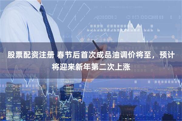 股票配资注册 春节后首次成品油调价将至，预计将迎来新年第二次上涨