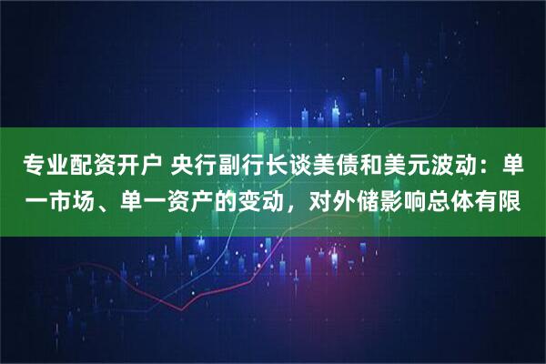 专业配资开户 央行副行长谈美债和美元波动：单一市场、单一资产的变动，对外储影响总体有限