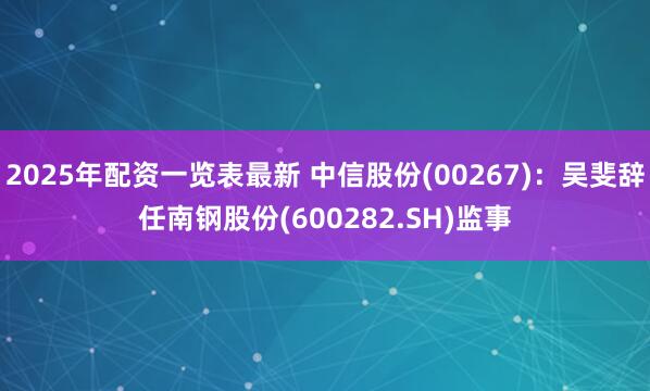 2025年配资一览表最新 中信股份(00267)：吴斐辞任南钢股份(600282.SH)监事