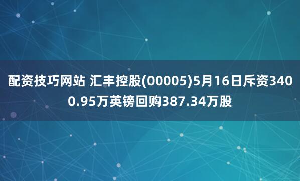 配资技巧网站 汇丰控股(00005)5月16日斥资3400.95万英镑回购387.34万股