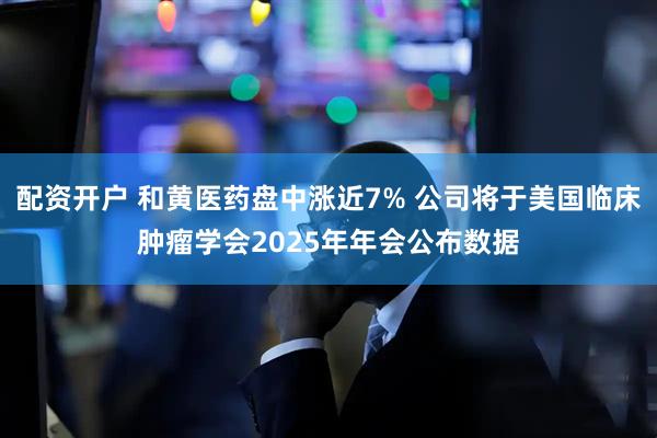 配资开户 和黄医药盘中涨近7% 公司将于美国临床肿瘤学会2025年年会公布数据