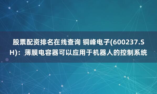 股票配资排名在线查询 铜峰电子(600237.SH)：薄膜电容器可以应用于机器人的控制系统