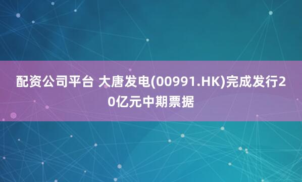 配资公司平台 大唐发电(00991.HK)完成发行20亿元中期票据