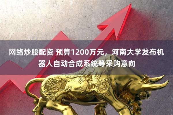 网络炒股配资 预算1200万元，河南大学发布机器人自动合成系统等采购意向