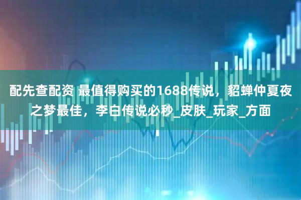 配先查配资 最值得购买的1688传说，貂蝉仲夏夜之梦最佳，李白传说必秒_皮肤_玩家_方面