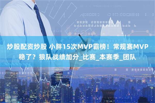 炒股配资炒股 小胖15次MVP霸榜！常规赛MVP稳了？狼队战绩加分_比赛_本赛季_团队