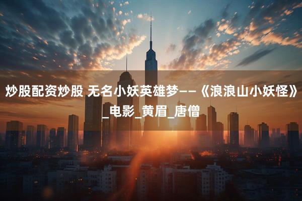 炒股配资炒股 无名小妖英雄梦——《浪浪山小妖怪》_电影_黄眉_唐僧