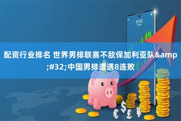 配资行业排名 世界男排联赛不敌保加利亚队&#32;中国男排遭遇8连败