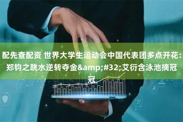 配先查配资 世界大学生运动会中国代表团多点开花：郑钧之跳水逆转夺金&#32;艾衍含泳池摘冠