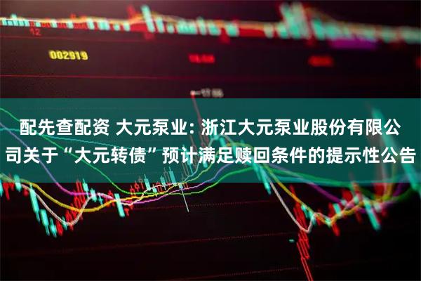 配先查配资 大元泵业: 浙江大元泵业股份有限公司关于“大元转债”预计满足赎回条件的提示性公告