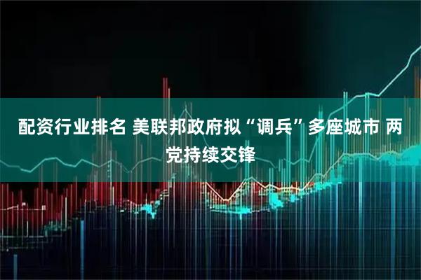 配资行业排名 美联邦政府拟“调兵”多座城市 两党持续交锋