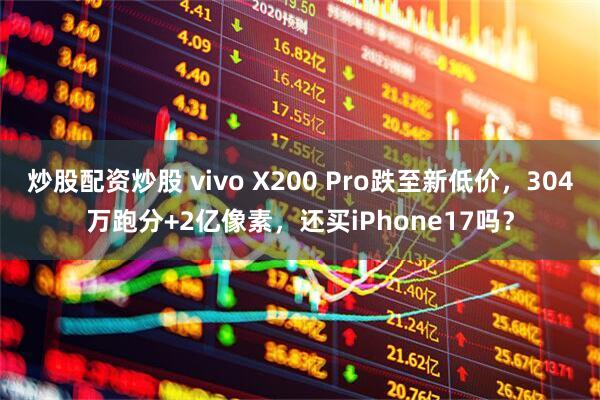 炒股配资炒股 vivo X200 Pro跌至新低价，304万跑分+2亿像素，还买iPhone17吗？