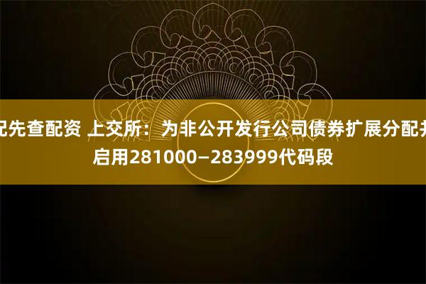 配先查配资 上交所：为非公开发行公司债券扩展分配并启用281000—283999代码段