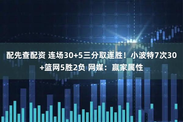 配先查配资 连场30+5三分取连胜！小波特7次30+篮网5胜2负 网媒：赢家属性