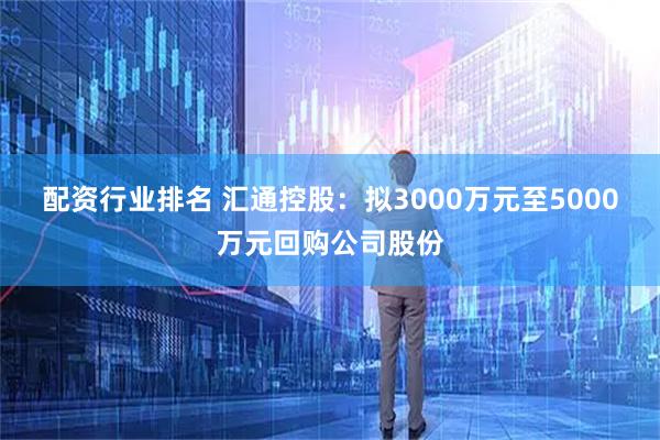 配资行业排名 汇通控股：拟3000万元至5000万元回购公司股份
