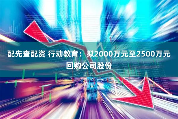 配先查配资 行动教育：拟2000万元至2500万元回购公司股份