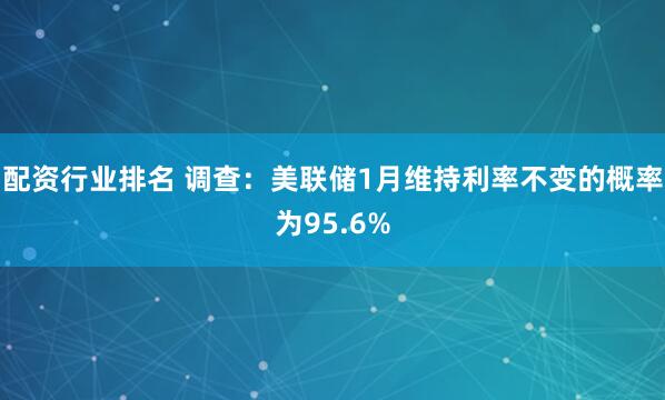 配资行业排名 调查：美联储1月维持利率不变的概率为95.6%